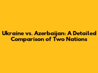Ukraine vs. Azerbaijan: A Detailed Comparison of Two Nations
