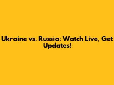 Ukraine vs. Russia: Watch Live, Get Updates!
