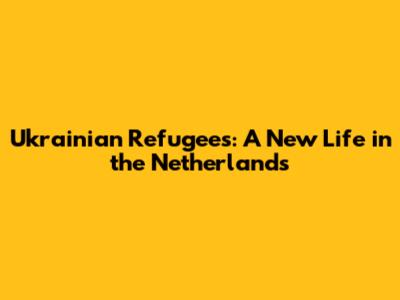 Ukrainian Refugees: A New Life in the Netherlands