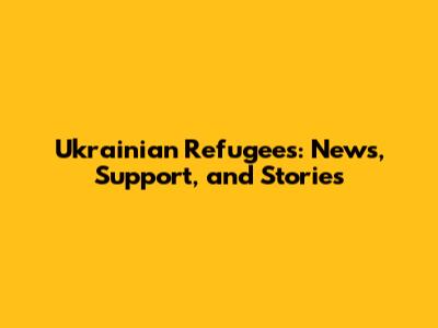 Ukrainian Refugees: News, Support, and Stories