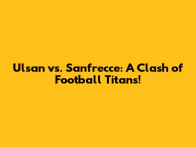 Ulsan vs. Sanfrecce: A Clash of Football Titans!