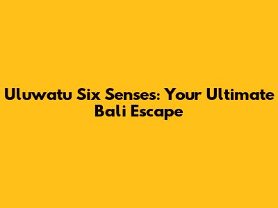 Uluwatu Six Senses: Your Ultimate Bali Escape