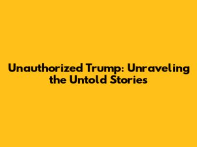 Unauthorized Trump: Unraveling the Untold Stories