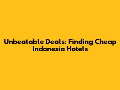 Unbeatable Deals: Finding Cheap Indonesia Hotels