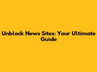 Unblock News Sites: Your Ultimate Guide