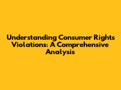 Understanding Consumer Rights Violations: A Comprehensive Analysis