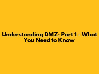 Understanding DMZ: Part 1 - What You Need to Know