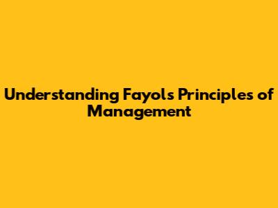 Understanding Fayol's Principles of Management