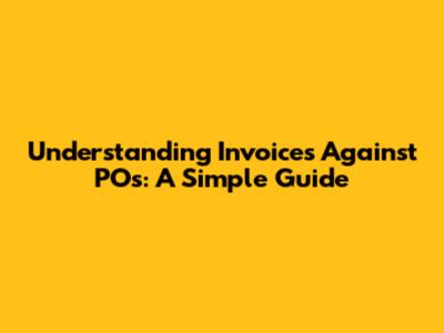 Understanding Invoices Against POs: A Simple Guide