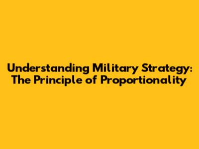 Understanding Military Strategy: The Principle of Proportionality