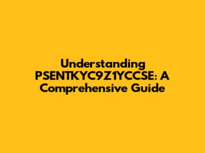 Understanding PSENTKYC9Z1YCCSE: A Comprehensive Guide
