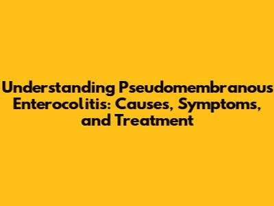 Understanding Pseudomembranous Enterocolitis: Causes, Symptoms, and Treatment
