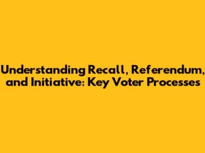 Understanding Recall, Referendum, and Initiative: Key Voter Processes