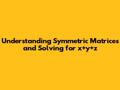 Understanding Symmetric Matrices and Solving for x+y+z