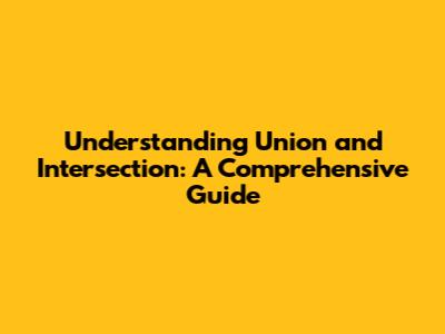 Understanding Union and Intersection: A Comprehensive Guide