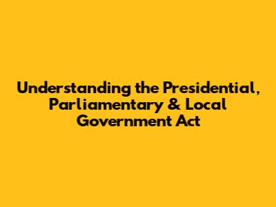 Understanding the Presidential, Parliamentary & Local Government Act