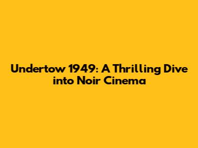 Undertow 1949: A Thrilling Dive into Noir Cinema