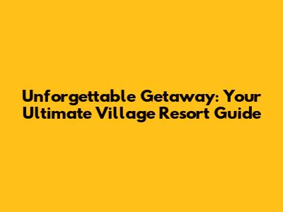 Unforgettable Getaway: Your Ultimate Village Resort Guide