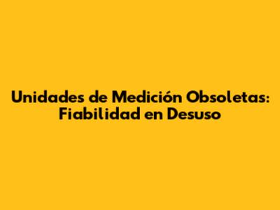 Unidades de Medición Obsoletas: Fiabilidad en Desuso