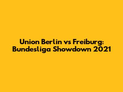 Union Berlin vs Freiburg: Bundesliga Showdown 2021