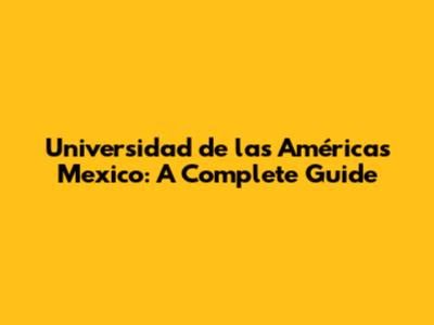 Universidad de las Américas Mexico: A Complete Guide