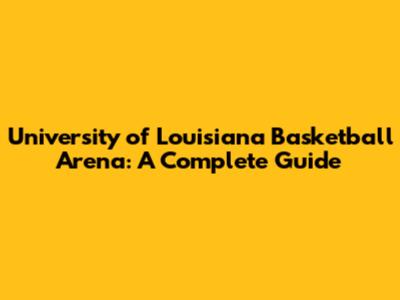 University of Louisiana Basketball Arena: A Complete Guide