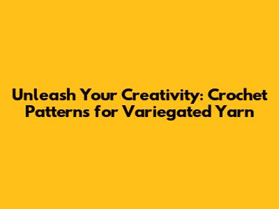Unleash Your Creativity: Crochet Patterns for Variegated Yarn