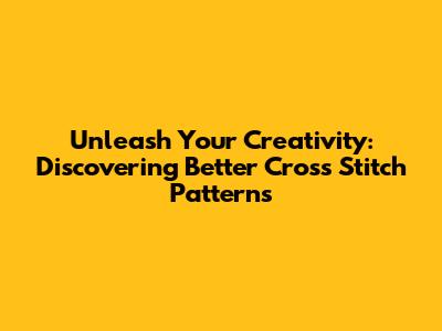 Unleash Your Creativity: Discovering Better Cross Stitch Patterns