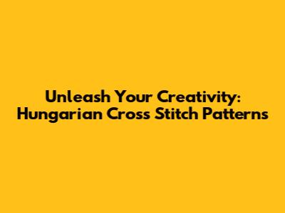 Unleash Your Creativity: Hungarian Cross Stitch Patterns