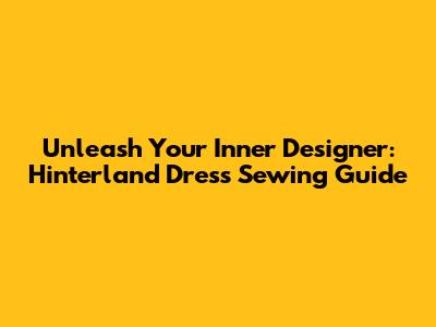 Unleash Your Inner Designer: Hinterland Dress Sewing Guide