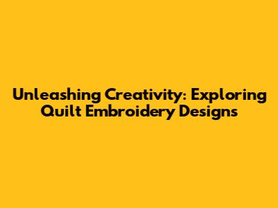 Unleashing Creativity: Exploring Quilt Embroidery Designs