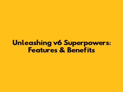 Unleashing v6 Superpowers: Features & Benefits