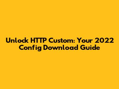 Unlock HTTP Custom: Your 2022 Config Download Guide