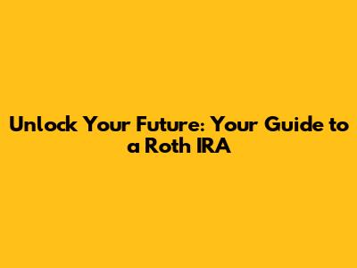Unlock Your Future: Your Guide to a Roth IRA