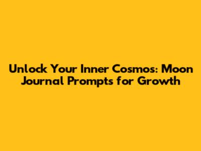 Unlock Your Inner Cosmos: Moon Journal Prompts for Growth