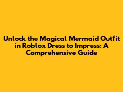 Unlock the Magical Mermaid Outfit in Roblox Dress to Impress: A Comprehensive Guide