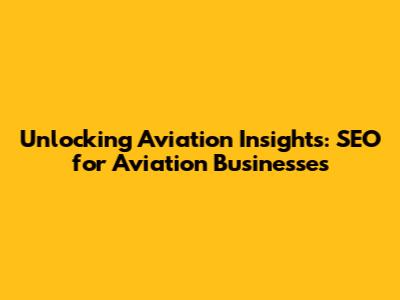 Unlocking Aviation Insights: SEO for Aviation Businesses