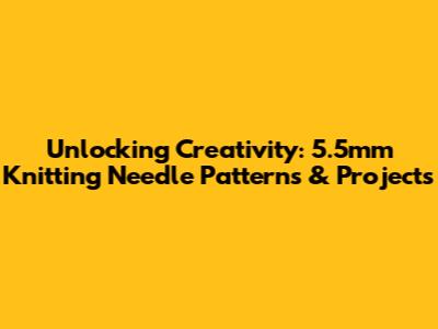 Unlocking Creativity: 5.5mm Knitting Needle Patterns & Projects