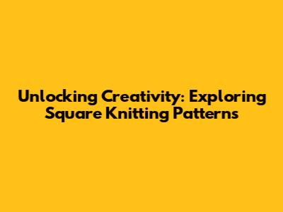 Unlocking Creativity: Exploring Square Knitting Patterns