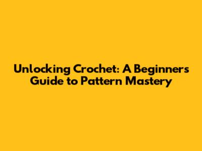 Unlocking Crochet: A Beginner's Guide to Pattern Mastery