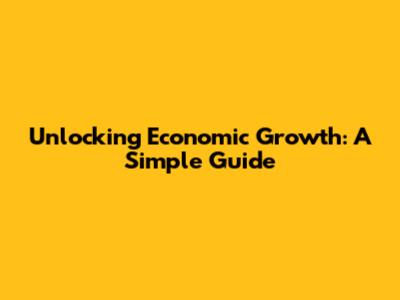 Unlocking Economic Growth: A Simple Guide