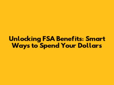 Unlocking FSA Benefits: Smart Ways to Spend Your Dollars