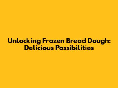 Unlocking Frozen Bread Dough: Delicious Possibilities