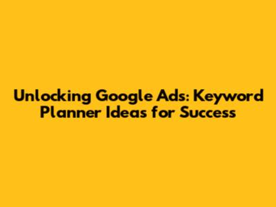 Unlocking Google Ads: Keyword Planner Ideas for Success