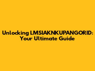 Unlocking LMSIAKNKUPANGORID: Your Ultimate Guide