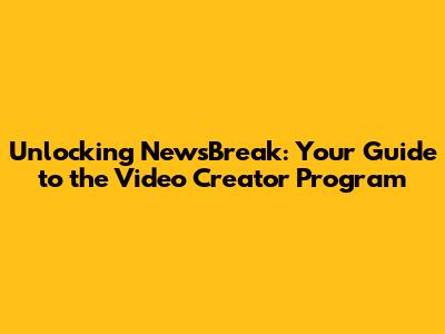 Unlocking NewsBreak: Your Guide to the Video Creator Program