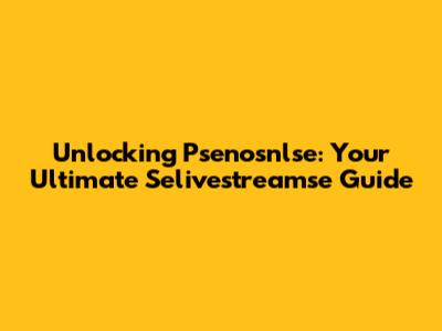 Unlocking Psenosnlse: Your Ultimate Selivestreamse Guide