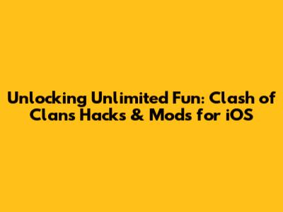 Unlocking Unlimited Fun: Clash of Clans Hacks & Mods for iOS