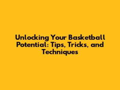 Unlocking Your Basketball Potential: Tips, Tricks, and Techniques