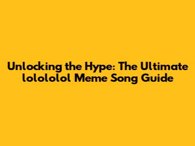 Unlocking the Hype: The Ultimate 'lolololol' Meme Song Guide